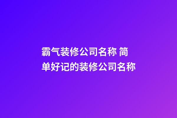 霸气装修公司名称 简单好记的装修公司名称